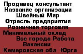 Продавец-консультант › Название организации ­ Швейный Мир › Отрасль предприятия ­ Розничная торговля › Минимальный оклад ­ 30 000 - Все города Работа » Вакансии   . Кемеровская обл.,Юрга г.